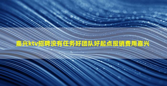 嘉兴ktv招聘没有任务好团队好起点报销费用嘉兴